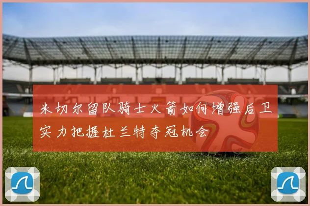 米切尔留队骑士火箭如何增强后卫实力把握杜兰特夺冠机会