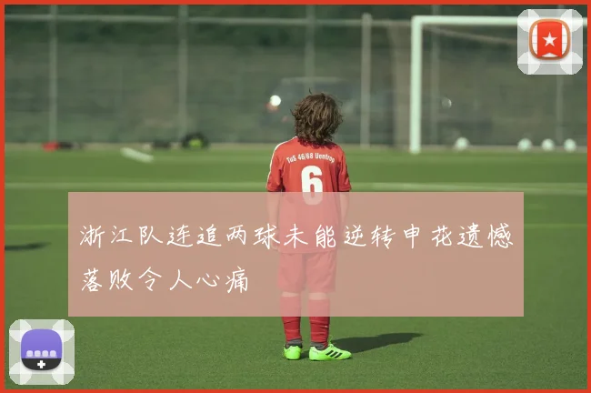 浙江队连追两球未能逆转申花遗憾落败令人心痛