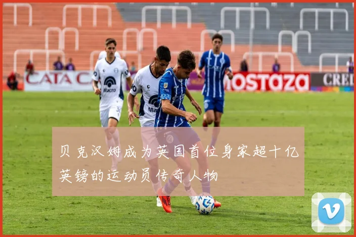 贝克汉姆成为英国首位身家超十亿英镑的运动员传奇人物