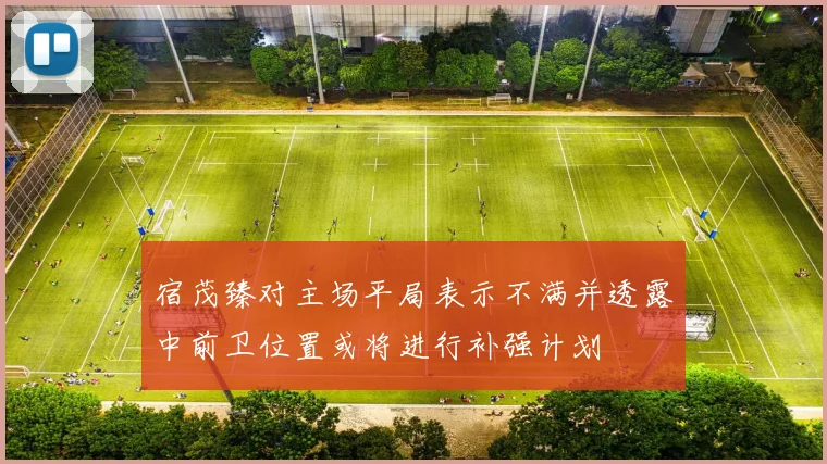 宿茂臻对主场平局表示不满并透露中前卫位置或将进行补强计划