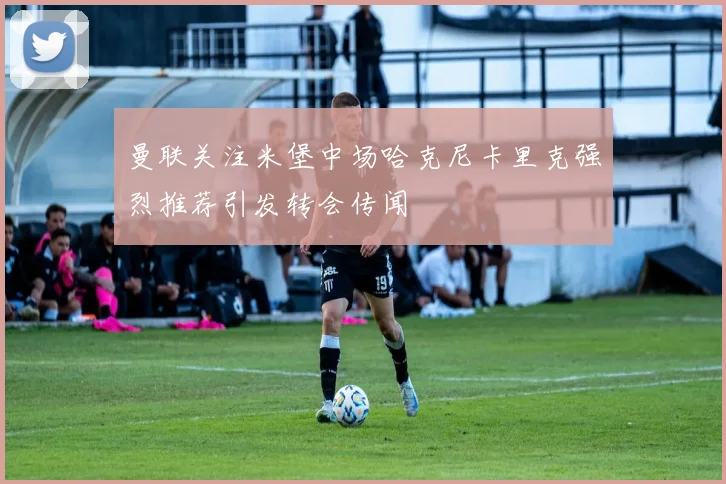 曼联关注米堡中场哈克尼卡里克强烈推荐引发转会传闻