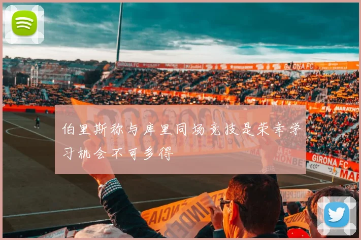 伯里斯称与库里同场竞技是荣幸学习机会不可多得