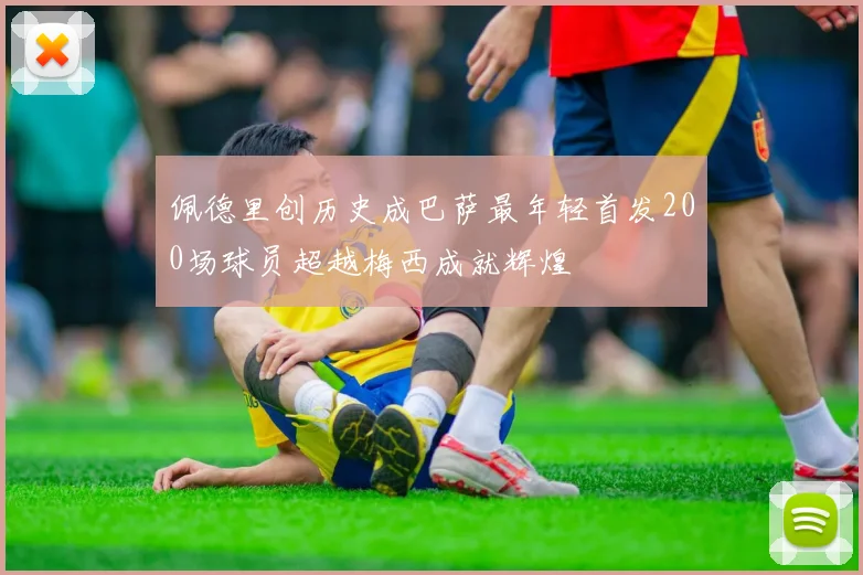 佩德里创历史成巴萨最年轻首发200场球员超越梅西成就辉煌