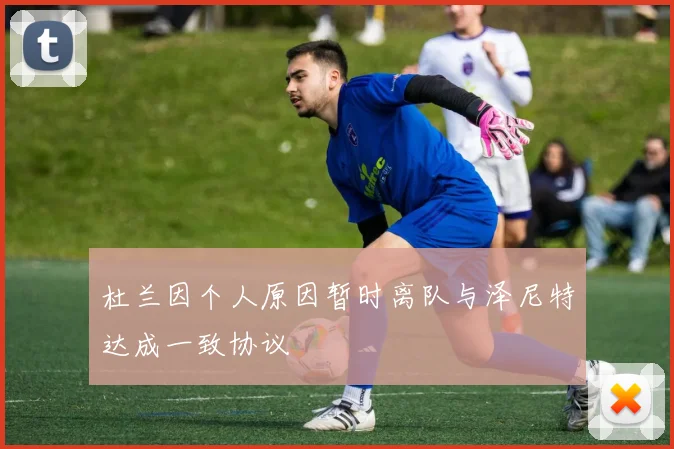 杜兰因个人原因暂时离队与泽尼特达成一致协议