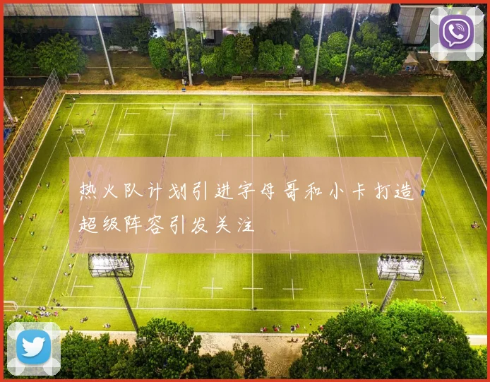 热火队计划引进字母哥和小卡打造超级阵容引发关注
