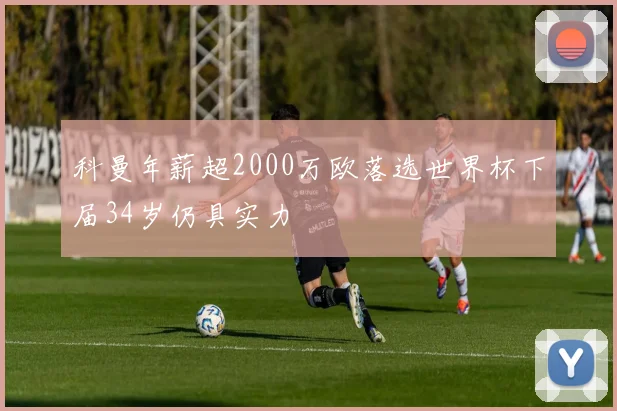 科曼年薪超2000万欧落选世界杯下届34岁仍具实力