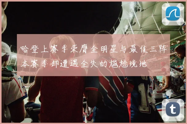 哈登上赛季荣膺全明星与最佳三阵本赛季却遭遇全失的尴尬境地