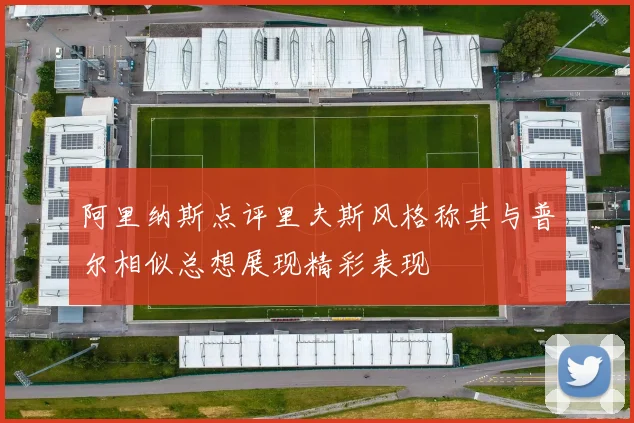 阿里纳斯点评里夫斯风格称其与普尔相似总想展现精彩表现
