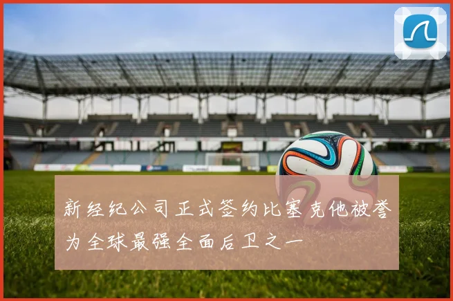 新经纪公司正式签约比塞克他被誉为全球最强全面后卫之一